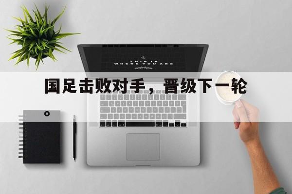 问鼎娱乐-国足击败对手，晋级下一轮。