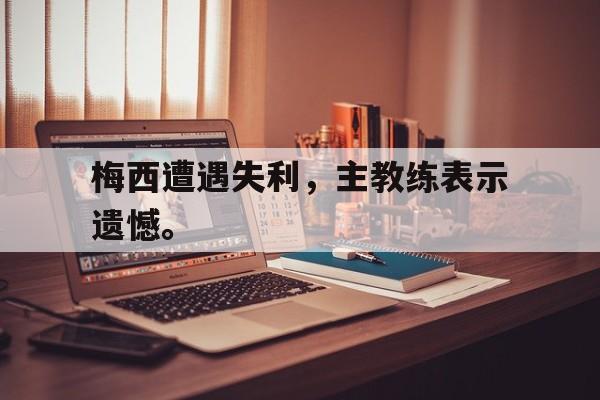 问鼎娱乐-梅西遭遇失利，主教练表示遗憾。