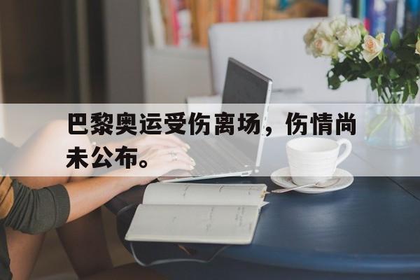 问鼎娱乐下载-巴黎奥运受伤离场，伤情尚未公布。