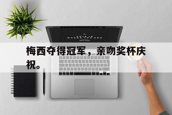 问鼎娱乐下载-梅西夺得冠军，亲吻奖杯庆祝。