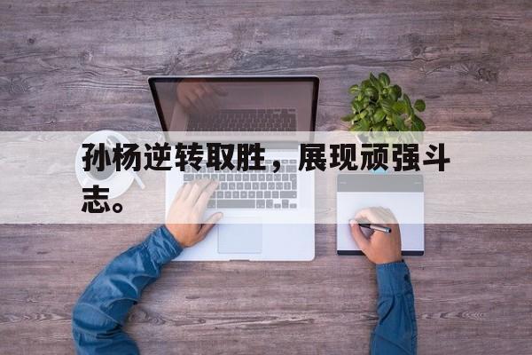 问鼎娱乐-孙杨逆转取胜，展现顽强斗志。