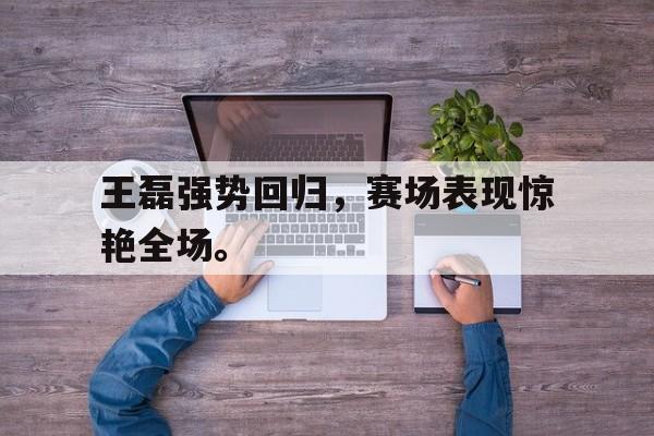问鼎娱乐-王磊强势回归，赛场表现惊艳全场。