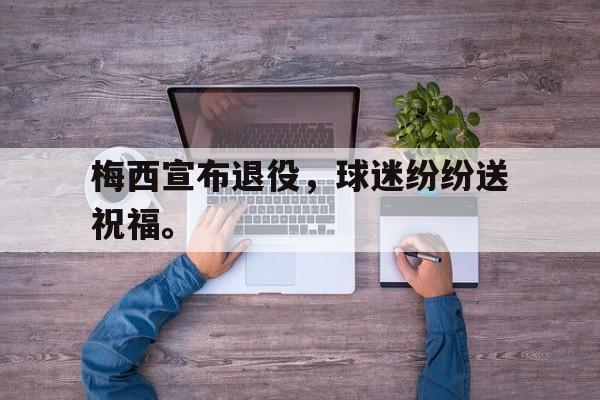问鼎官网-梅西宣布退役，球迷纷纷送祝福。