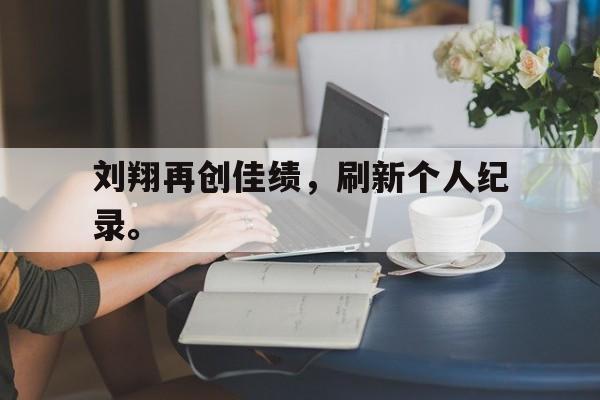 问鼎娱乐-刘翔再创佳绩，刷新个人纪录。