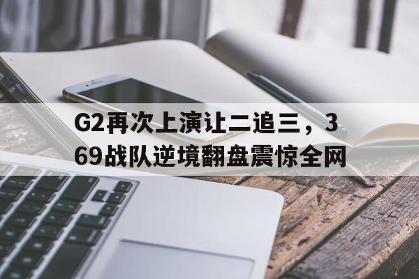 问鼎娱乐-G2再次上演让二追三，369战队逆境翻盘震惊全网