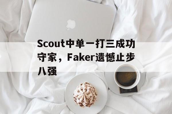 问鼎娱乐-Scout中单一打三成功守家，Faker遗憾止步八强