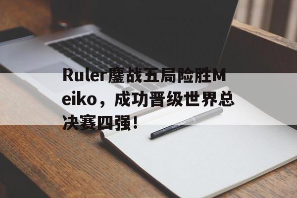 问鼎娱乐-Ruler鏖战五局险胜Meiko，成功晋级世界总决赛四强！