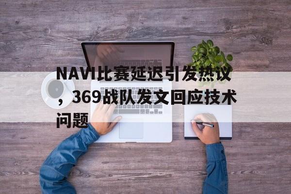 问鼎娱乐下载-NAVI比赛延迟引发热议，369战队发文回应技术问题