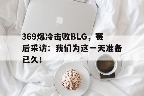 问鼎官网-369爆冷击败BLG，赛后采访：我们为这一天准备已久！