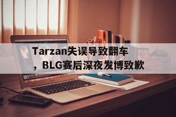 问鼎娱乐-Tarzan失误导致翻车，BLG赛后深夜发博致歉