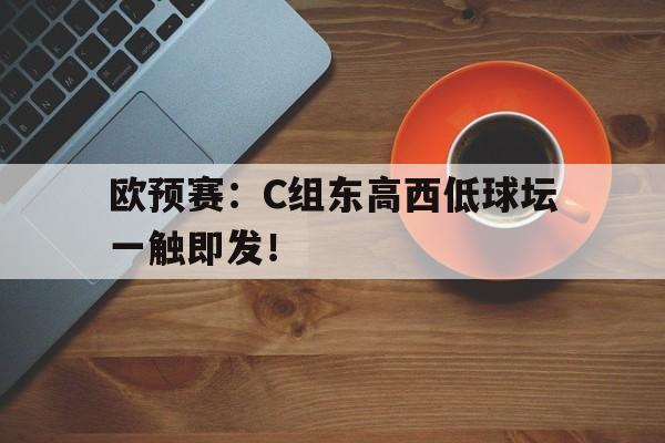 问鼎娱乐-欧预赛：C组东高西低球坛一触即发！