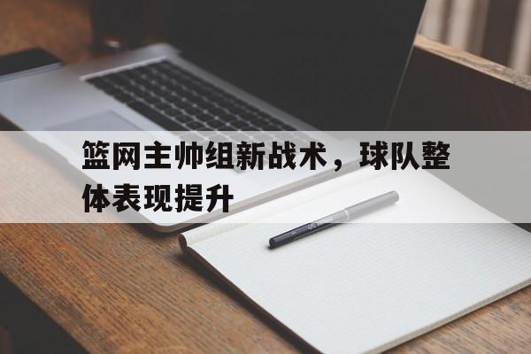 问鼎娱乐-篮网主帅组新战术，球队整体表现提升