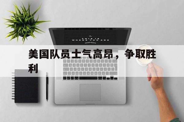 问鼎娱乐下载-美国队员士气高昂，争取胜利