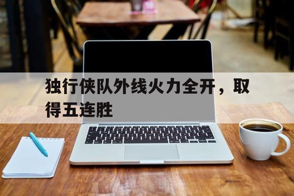 问鼎娱乐-独行侠队外线火力全开，取得五连胜