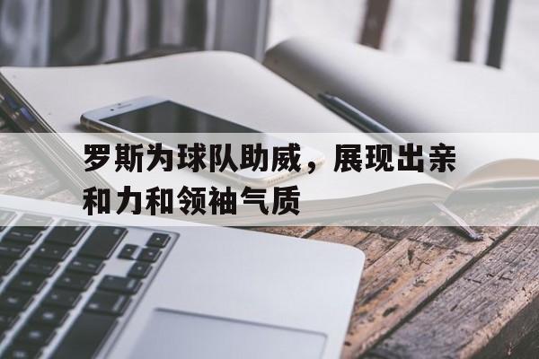 问鼎官网-罗斯为球队助威，展现出亲和力和领袖气质
