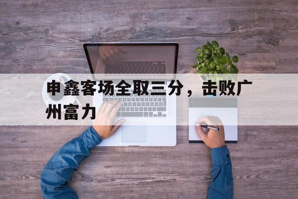 问鼎娱乐-申鑫客场全取三分，击败广州富力
