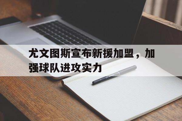 问鼎娱乐下载-尤文图斯宣布新援加盟，加强球队进攻实力