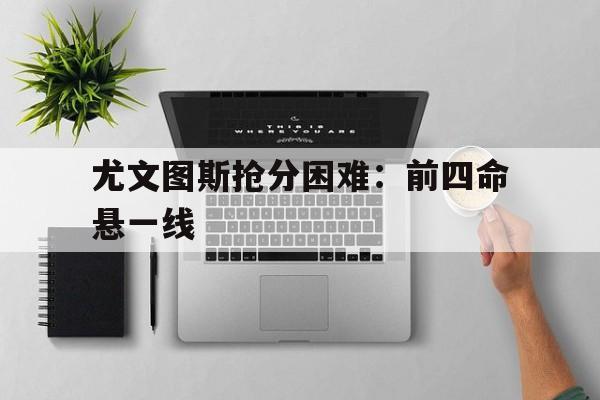 问鼎娱乐-尤文图斯抢分困难：前四命悬一线