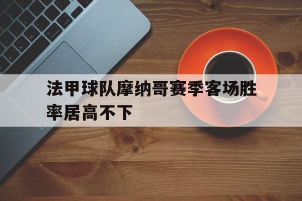 问鼎娱乐-法甲球队摩纳哥赛季客场胜率居高不下