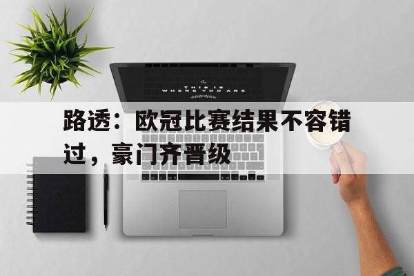 问鼎官网-路透：欧冠比赛结果不容错过，豪门齐晋级