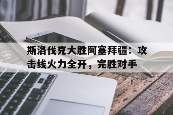 问鼎官网-斯洛伐克大胜阿塞拜疆：攻击线火力全开，完胜对手