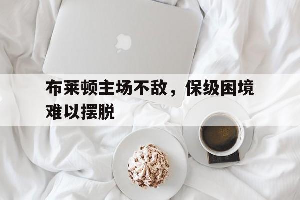 问鼎娱乐下载-布莱顿主场不敌，保级困境难以摆脱