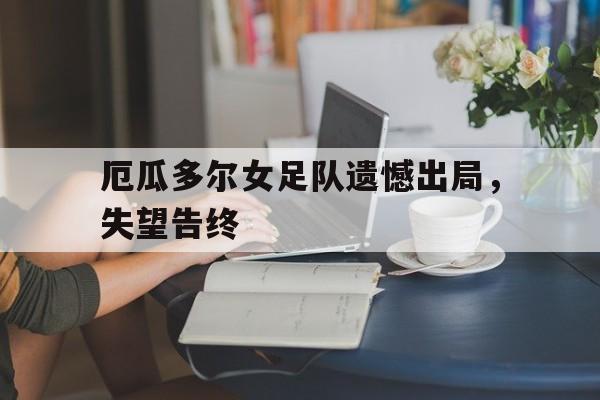 问鼎娱乐下载-厄瓜多尔女足队遗憾出局，失望告终
