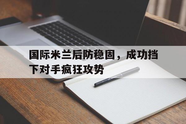 问鼎娱乐-国际米兰后防稳固，成功挡下对手疯狂攻势