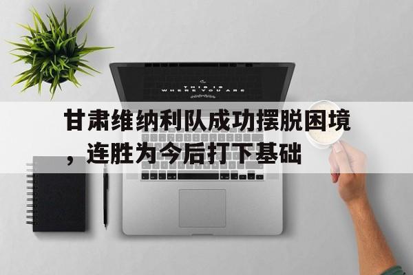 问鼎娱乐-甘肃维纳利队成功摆脱困境，连胜为今后打下基础