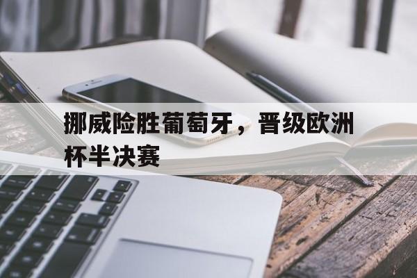 问鼎娱乐-挪威险胜葡萄牙，晋级欧洲杯半决赛