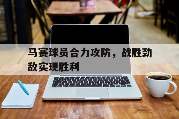 问鼎官网-马赛球员合力攻防，战胜劲敌实现胜利