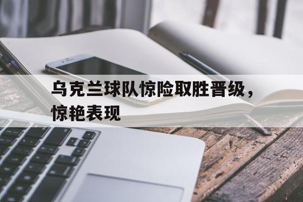 问鼎娱乐-乌克兰球队惊险取胜晋级，惊艳表现