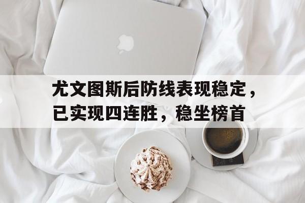 问鼎娱乐-尤文图斯后防线表现稳定，已实现四连胜，稳坐榜首