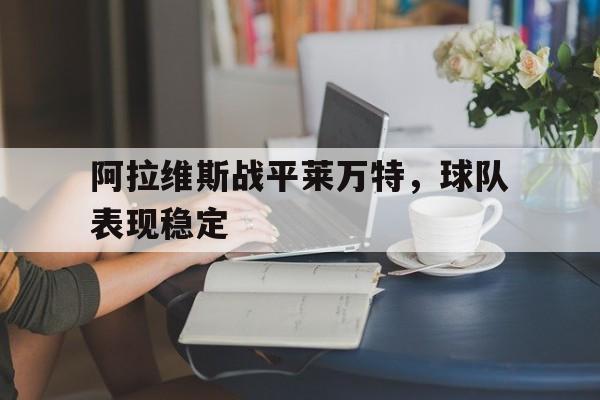 问鼎娱乐-阿拉维斯战平莱万特，球队表现稳定